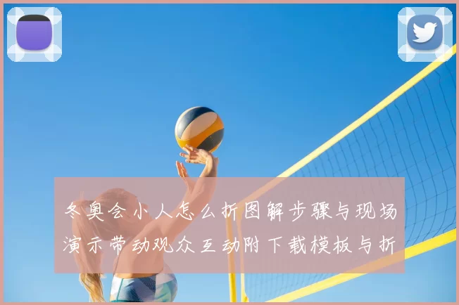 冬奥会小人怎么折图解步骤与现场演示带动观众互动附下载模板与折法要点