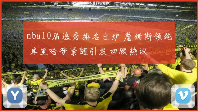 nba10届选秀排名出炉 詹姆斯领跑 库里哈登紧随引发回顾热议