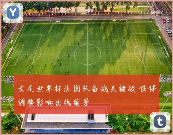 女足世界杯法国队备战关键战 伤停调整影响出线前景