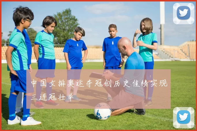 中国女排奥运夺冠创历史佳绩实现三连冠壮举