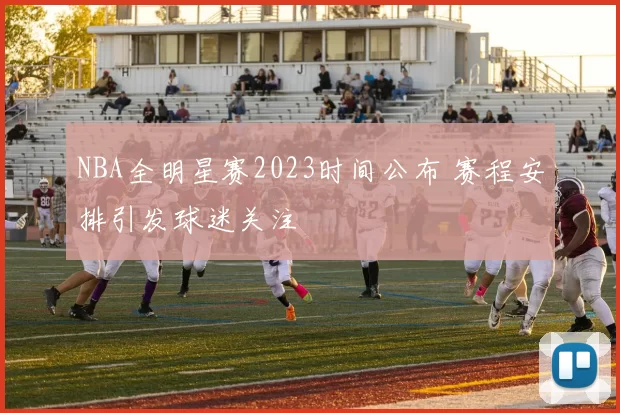 NBA全明星赛2023时间公布 赛程安排引发球迷关注