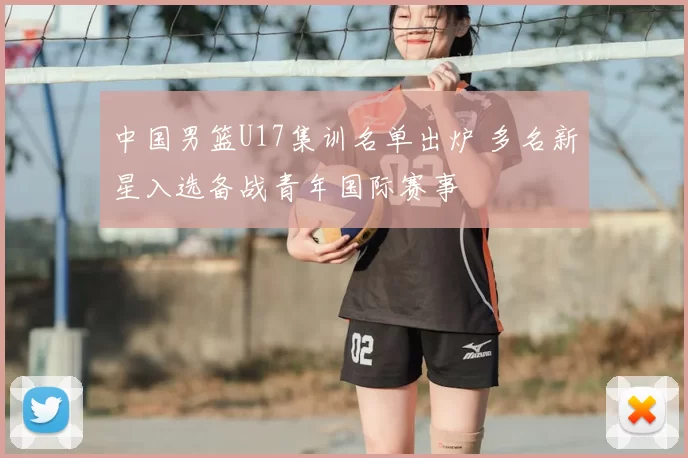 中国男篮U17集训名单出炉 多名新星入选备战青年国际赛事