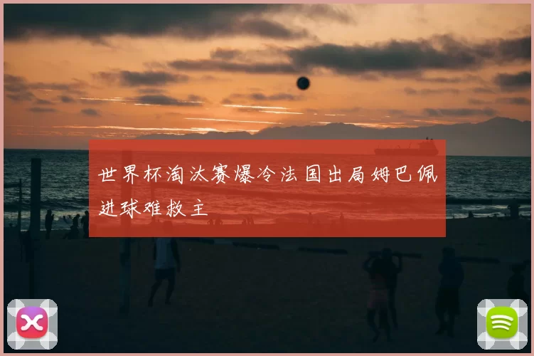 世界杯淘汰赛爆冷法国出局姆巴佩进球难救主