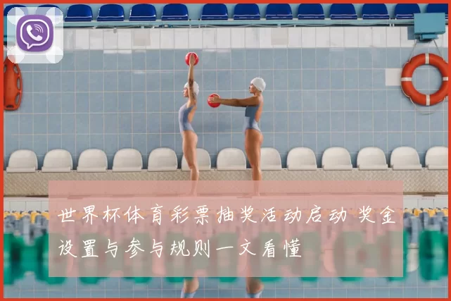 世界杯体育彩票抽奖活动启动 奖金设置与参与规则一文看懂