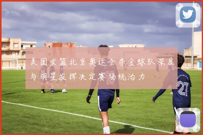 美国女篮北京奥运会夺金球队深度与明星发挥决定赛场统治力
