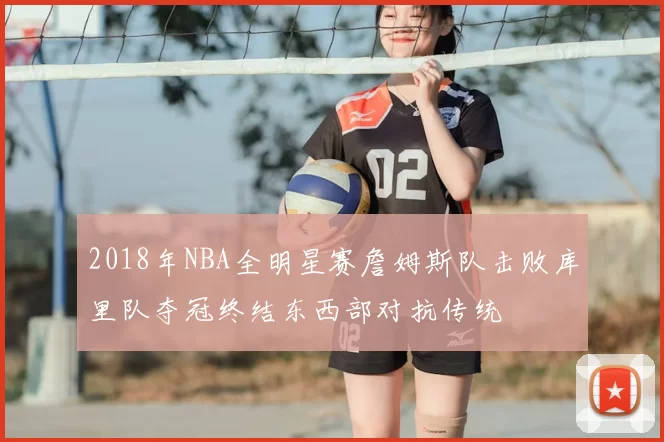 2018年NBA全明星赛詹姆斯队击败库里队夺冠终结东西部对抗传统