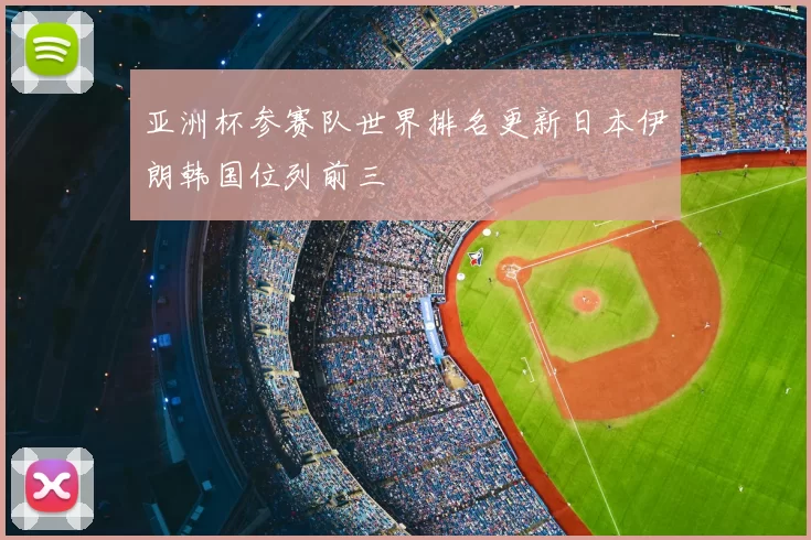亚洲杯参赛队世界排名更新日本伊朗韩国位列前三