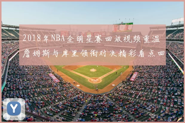 2018年NBA全明星赛回放视频重温 詹姆斯与库里领衔对决精彩看点回顾