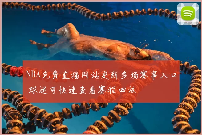 NBA免费直播网站更新多场赛事入口 球迷可快速查看赛程回放