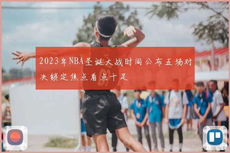 2023年NBA圣诞大战时间公布五场对决锁定焦点看点十足